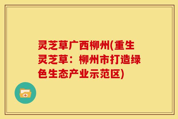 灵芝草广西柳州(重生灵芝草:柳州市打造绿色生态产业示范区)