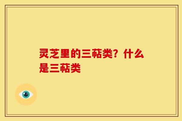 灵芝里的三萜类？什么是三萜类