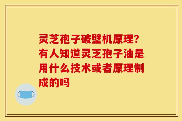 灵芝孢子破壁机原理?有人知道灵芝孢子油是用什么技术或者原理制成的吗