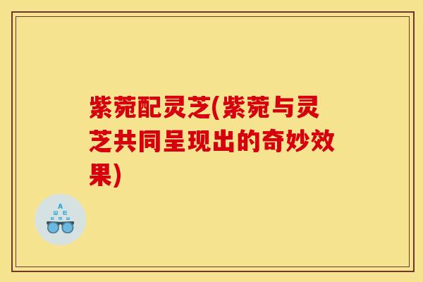 紫菀配灵芝(紫菀与灵芝共同呈现出的奇妙效果)