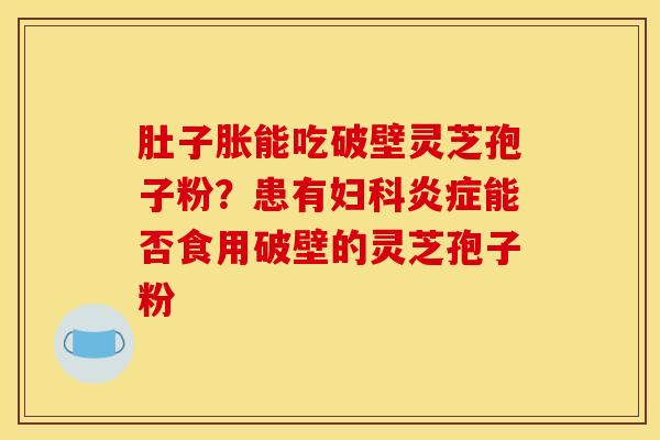 肚子胀能吃破壁灵芝孢子粉？患有妇科炎症能否食用破壁的灵芝孢子粉