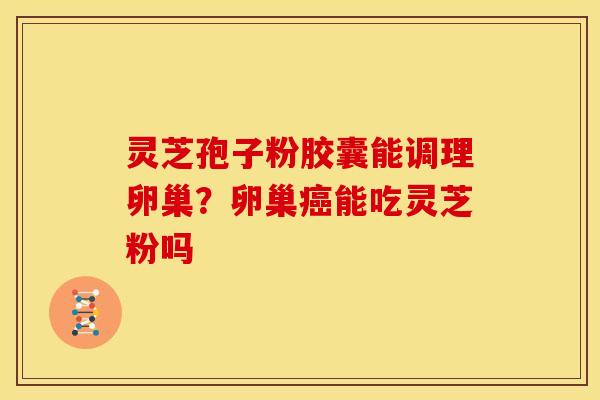 灵芝孢子粉胶囊能调理卵巢?卵巢癌能吃灵芝粉吗