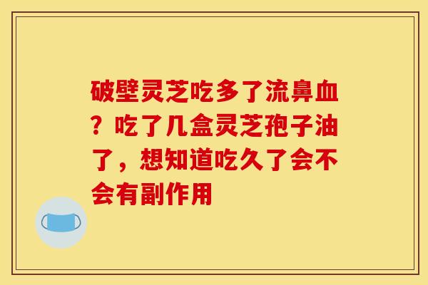 破壁灵芝吃多了流鼻血?吃了几盒灵芝孢子油了,想知道吃久了会不会有副作用