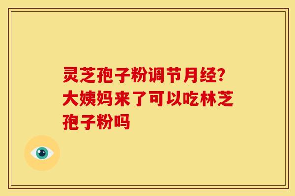 灵芝孢子粉调节月经？大姨妈来了可以吃林芝孢子粉吗