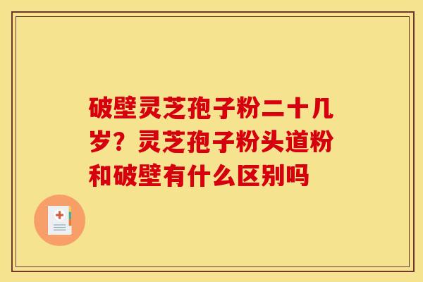 破壁灵芝孢子粉二十几岁?灵芝孢子粉头道粉和破壁有什么区别吗