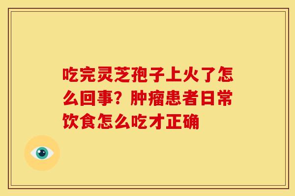 吃完灵芝孢子上火了怎么回事？肿瘤患者日常饮食怎么吃才正确