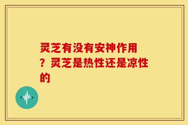 灵芝有没有安神作用 ？灵芝是热性还是凉性的