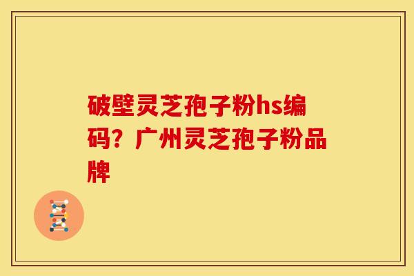 破壁灵芝孢子粉hs编码?广州灵芝孢子粉品牌