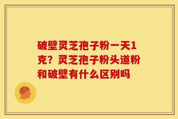 破壁灵芝孢子粉一天1克?灵芝孢子粉头道粉和破壁有什么区别吗