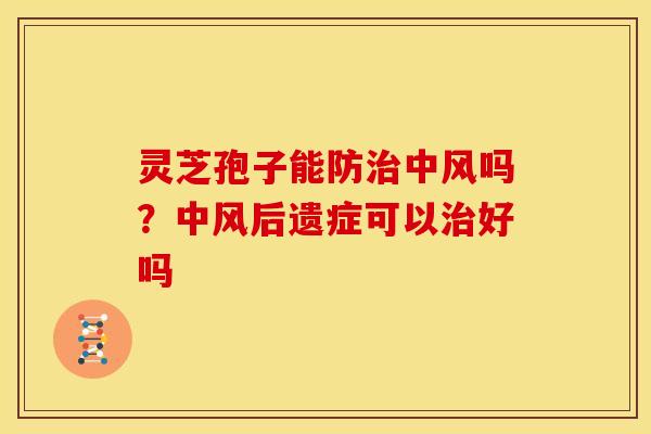 灵芝孢子能防治中风吗？中风后遗症可以治好吗