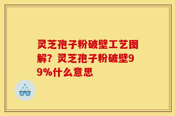 灵芝孢子粉破壁工艺图解？灵芝孢子粉破壁99%什么意思