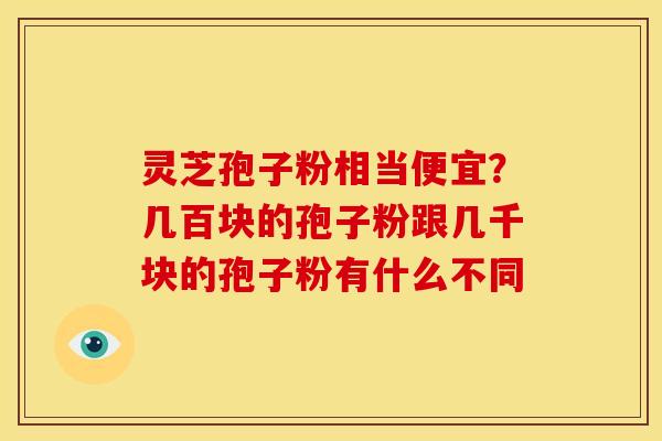灵芝孢子粉相当便宜?几百块的孢子粉跟几千块的孢子粉有什么不同