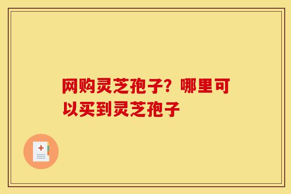 网购灵芝孢子？哪里可以买到灵芝孢子