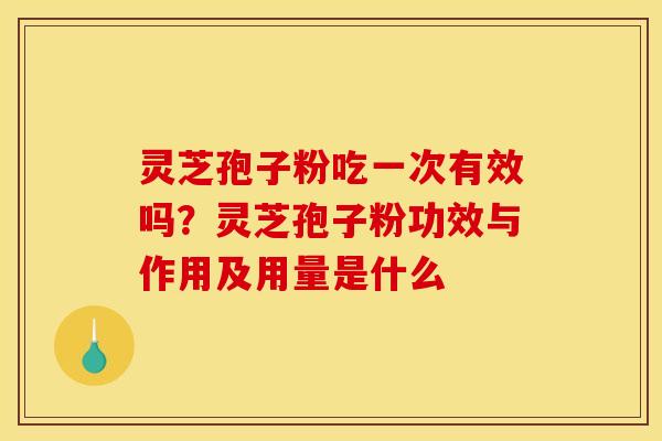 灵芝孢子粉吃一次有效吗？灵芝孢子粉功效与作用及用量是什么