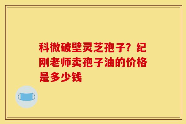 科微破壁灵芝孢子?纪刚老师卖孢子油的价格是多少钱