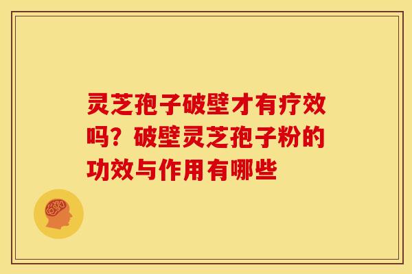灵芝孢子破壁才有疗效吗?破壁灵芝孢子粉的功效与作用有哪些