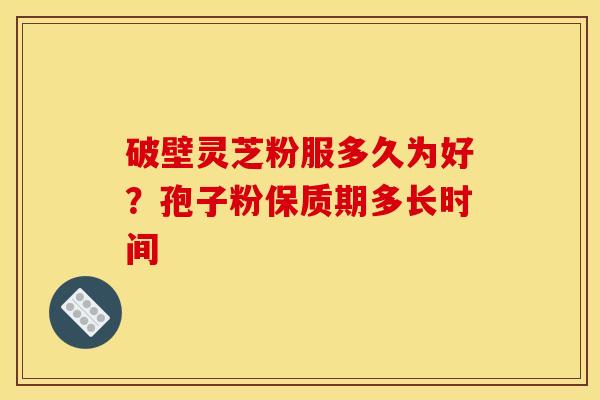 破壁灵芝粉服多久为好?孢子粉保质期多长时间