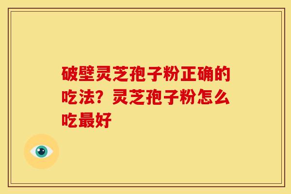 破壁灵芝孢子粉正确的吃法?灵芝孢子粉怎么吃最好