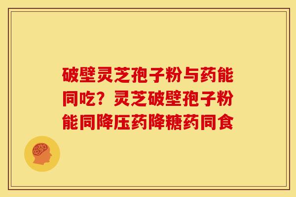 破壁灵芝孢子粉与药能同吃?灵芝破壁孢子粉能同降压药降糖药同食
