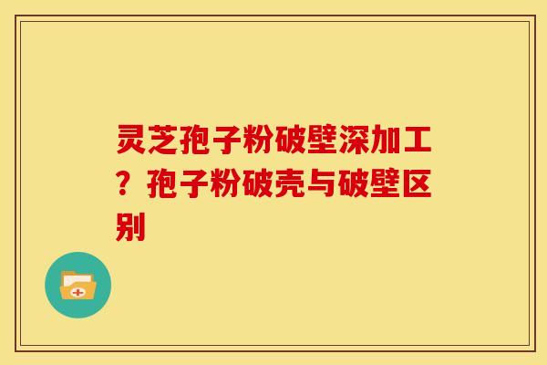 灵芝孢子粉破壁深加工?孢子粉破壳与破壁区别