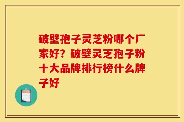 破壁孢子灵芝粉哪个厂家好？破壁灵芝孢子粉十大品牌排行榜什么牌子好