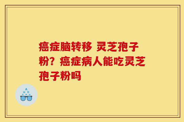 癌症脑转移 灵芝孢子粉？癌症病人能吃灵芝孢子粉吗