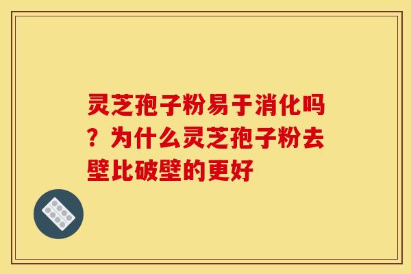 灵芝孢子粉易于消化吗？为什么灵芝孢子粉去壁比破壁的更好