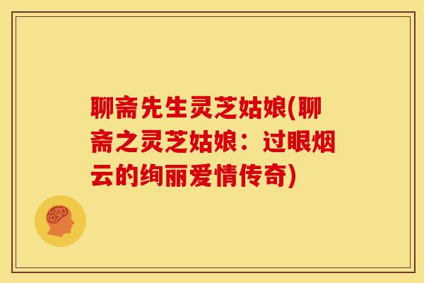 聊斋先生灵芝姑娘(聊斋之灵芝姑娘:过眼烟云的绚丽爱情传奇)