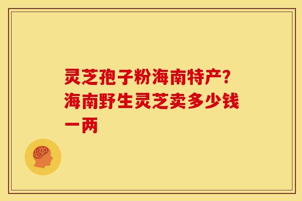 灵芝孢子粉海南特产？海南野生灵芝卖多少钱一两