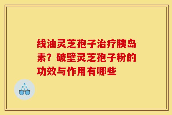 线油灵芝孢子治疗胰岛素?破壁灵芝孢子粉的功效与作用有哪些