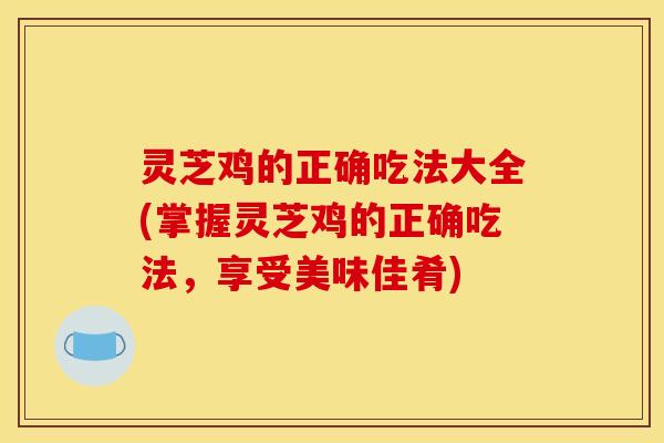 灵芝鸡的正确吃法大全(掌握灵芝鸡的正确吃法,享受美味佳肴)