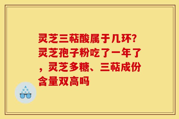 灵芝三萜酸属于几环？灵芝孢子粉吃了一年了，灵芝多糖、三萜成份含量双高吗