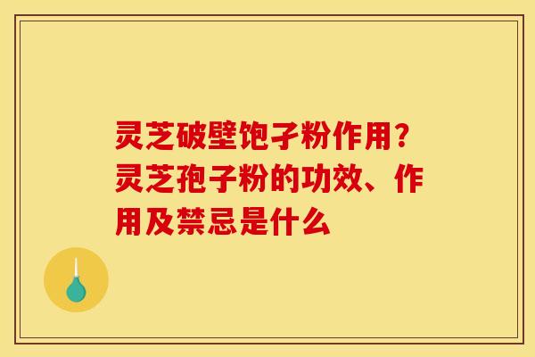 灵芝破壁饱孑粉作用？灵芝孢子粉的功效、作用及禁忌是什么