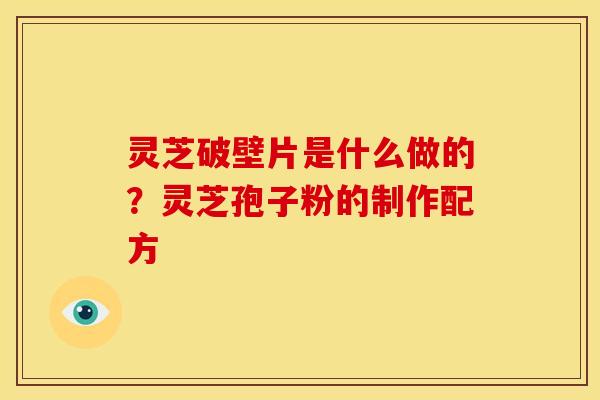 灵芝破壁片是什么做的?灵芝孢子粉的制作配方