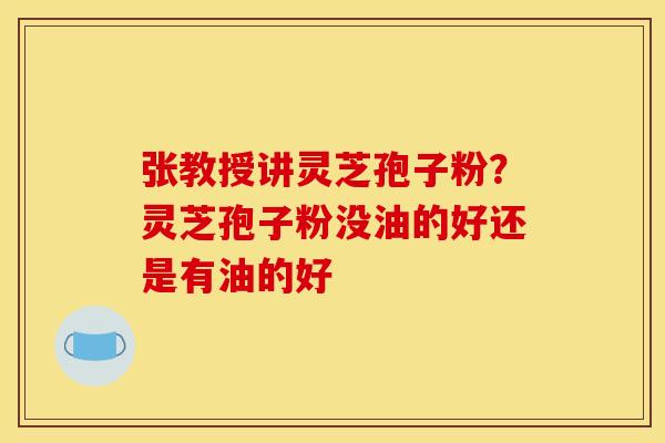 张教授讲灵芝孢子粉?灵芝孢子粉没油的好还是有油的好