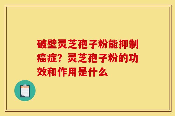 破壁灵芝孢子粉能抑制癌症?灵芝孢子粉的功效和作用是什么