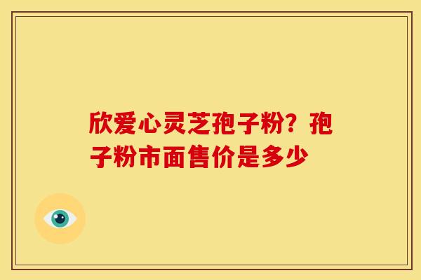 欣爱心灵芝孢子粉?孢子粉市面售价是多少