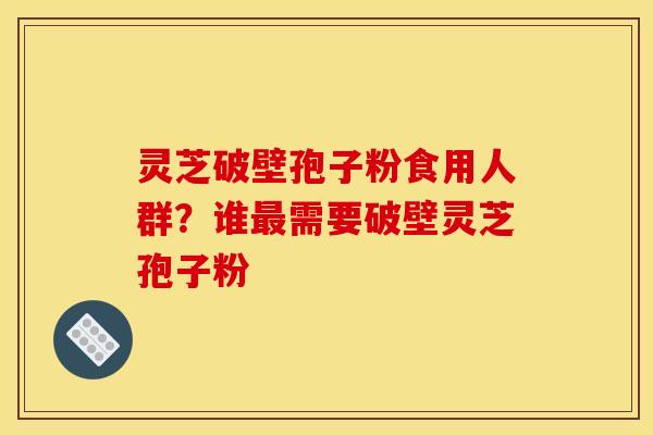 灵芝破壁孢子粉食用人群？谁最需要破壁灵芝孢子粉