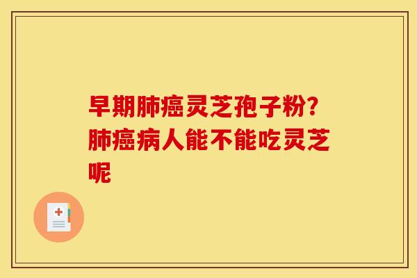 早期肺癌灵芝孢子粉？肺癌病人能不能吃灵芝呢