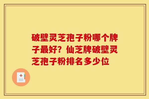 破壁灵芝孢子粉哪个牌子最好?仙芝牌破壁灵芝孢子粉排名多少位