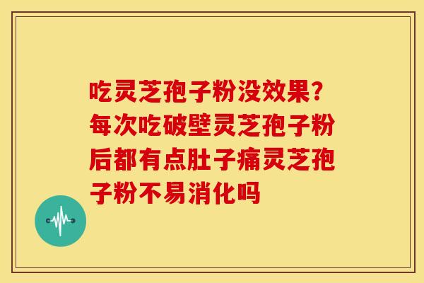 吃灵芝孢子粉没效果?每次吃破壁灵芝孢子粉后都有点肚子痛灵芝孢子粉不易消化吗
