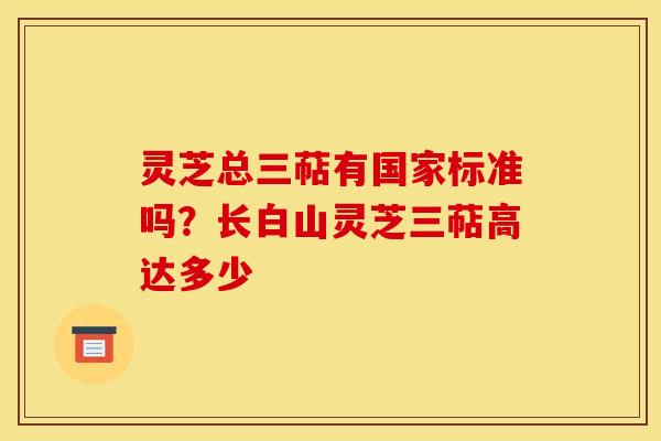 灵芝总三萜有国家标准吗？长白山灵芝三萜高达多少