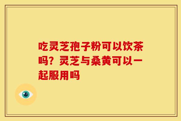 吃灵芝孢子粉可以饮茶吗？灵芝与桑黄可以一起服用吗