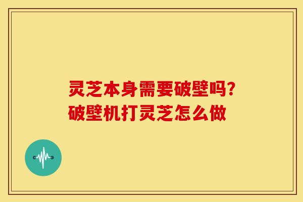 灵芝本身需要破壁吗?破壁机打灵芝怎么做