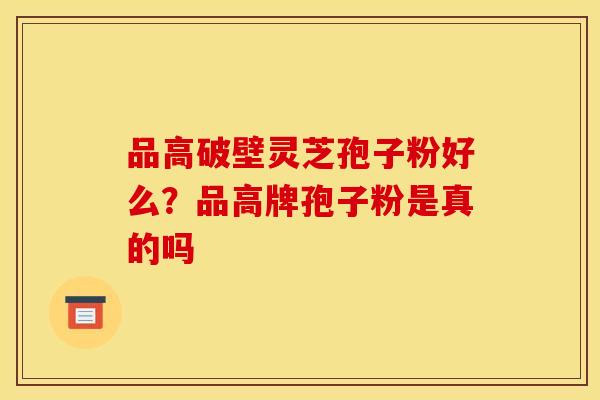 品高破壁灵芝孢子粉好么？品高牌孢子粉是真的吗