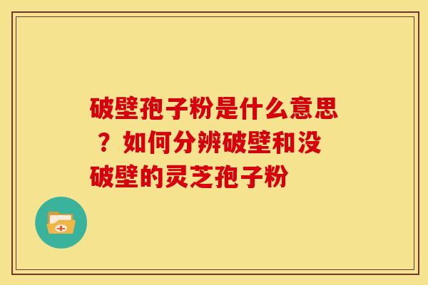 破壁孢子粉是什么意思 ？如何分辨破壁和没破壁的灵芝孢子粉