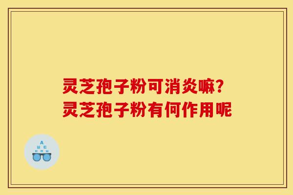 灵芝孢子粉可消炎嘛?灵芝孢子粉有何作用呢