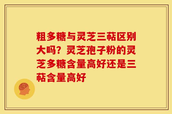粗多糖与灵芝三萜区别大吗?灵芝孢子粉的灵芝多糖含量高好还是三萜含量高好