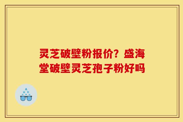 灵芝破壁粉报价?盛海堂破壁灵芝孢子粉好吗