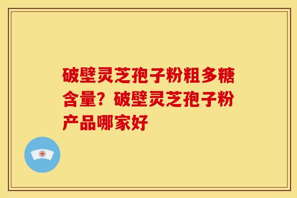 破壁灵芝孢子粉粗多糖含量？破壁灵芝孢子粉产品哪家好